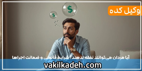 آیا مرد می‌توانند نفقه ندهند؟ شرایط قانونی و ضمانت اجراها